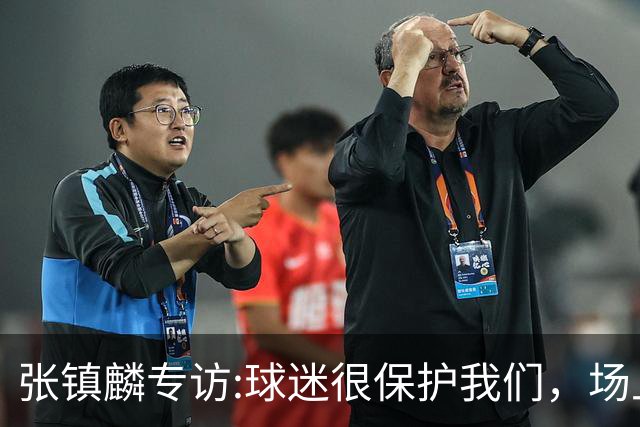 张镇麟专访:球迷很保护我们，场上为我们呐喊，场下跟黑子对线！